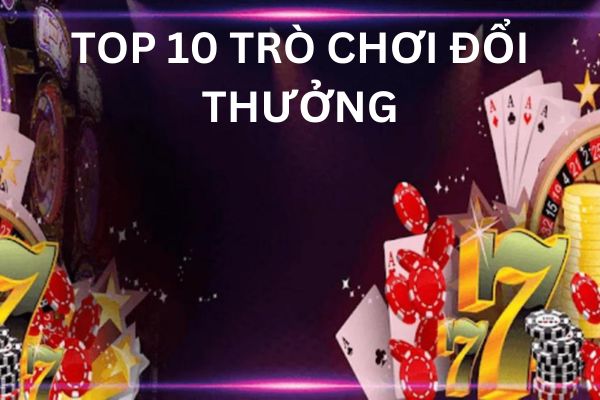 Tìm hiểu top 10 trò chơi đổi thưởng uy tín