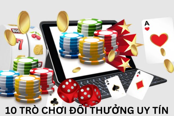 Tham gia 10 trò chơi đổi thưởng uy tín